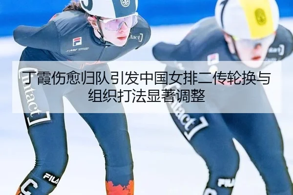丁霞伤愈归队引发中国女排二传轮换与组织打法显著调整