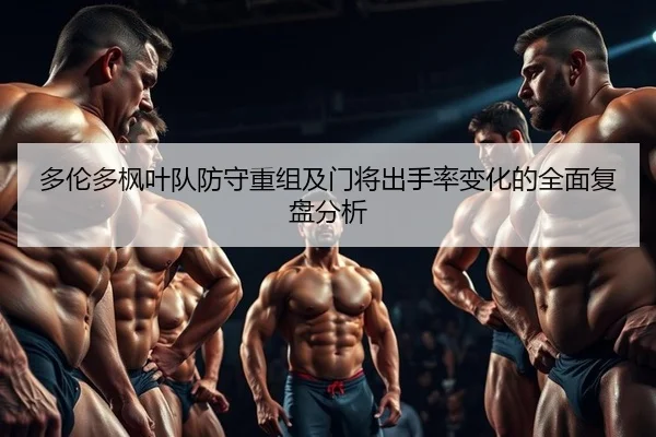 多伦多枫叶队防守重组及门将出手率变化的全面复盘分析